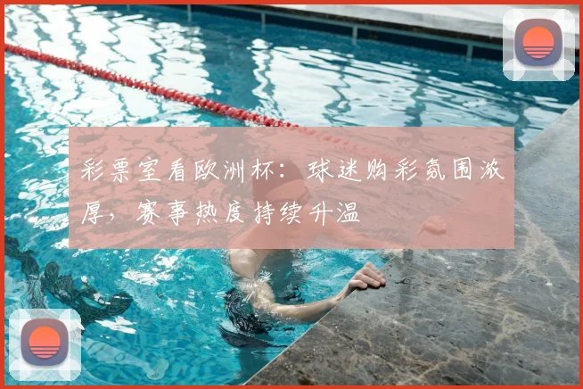 彩票室看欧洲杯：球迷购彩氛围浓厚，赛事热度持续升温