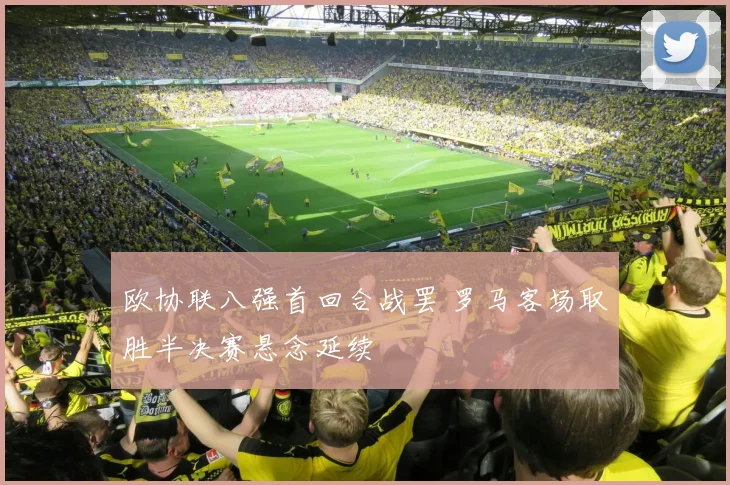 欧协联八强首回合战罢 罗马客场取胜半决赛悬念延续