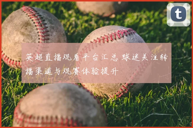 英超直播观看平台汇总 球迷关注转播渠道与观赛体验提升