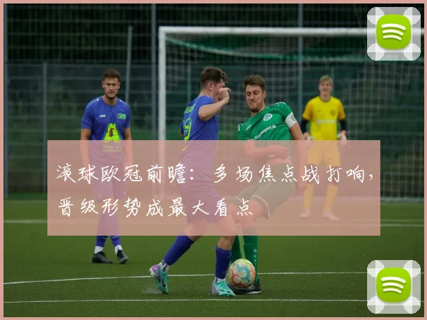 滚球欧冠前瞻：多场焦点战打响，晋级形势成最大看点