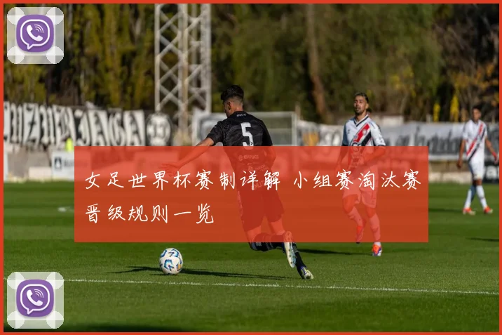 女足世界杯赛制详解 小组赛淘汰赛晋级规则一览