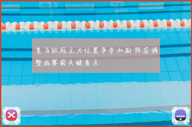 皇马欧冠主力位置争夺加剧 阵容调整成赛前关键看点