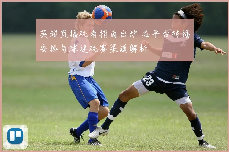 英超直播观看指南出炉 各平台转播安排与球迷观赛渠道解析