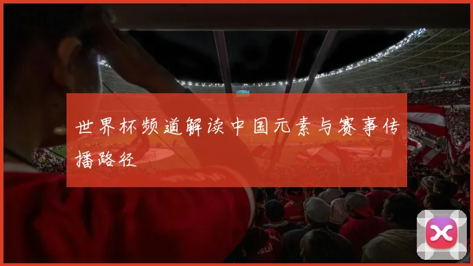 世界杯频道解读中国元素与赛事传播路径