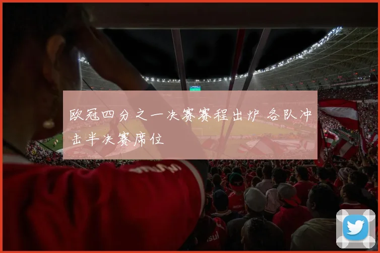 欧冠四分之一决赛赛程出炉 各队冲击半决赛席位