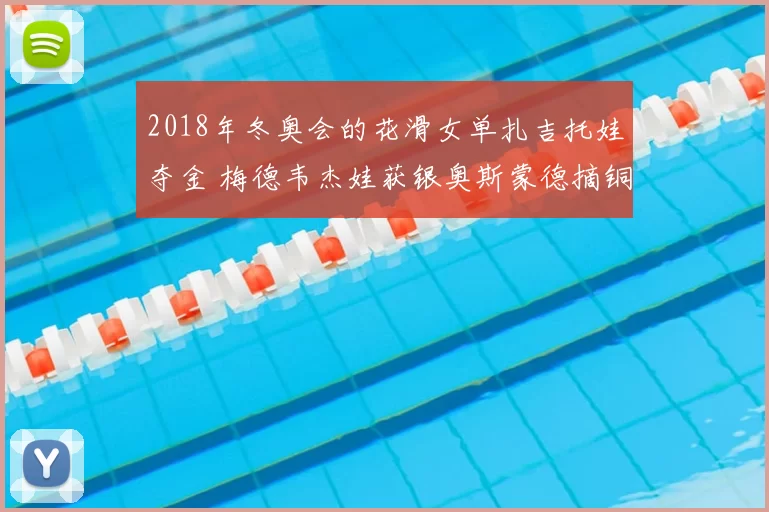 2018年冬奥会的花滑女单扎吉托娃夺金 梅德韦杰娃获银奥斯蒙德摘铜