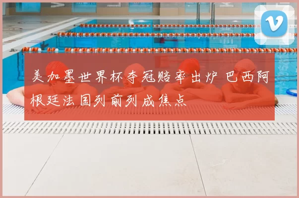 美加墨世界杯夺冠赔率出炉 巴西阿根廷法国列前列成焦点