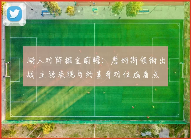 湖人对阵掘金前瞻：詹姆斯领衔出战 主场表现与约基奇对位成看点