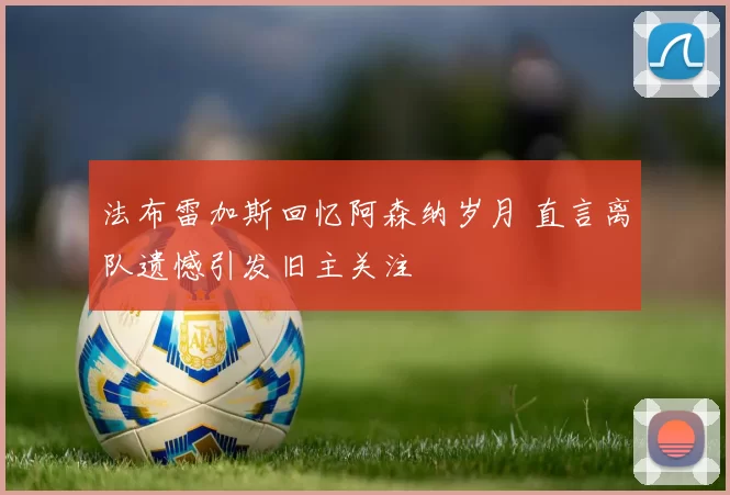 法布雷加斯回忆阿森纳岁月 直言离队遗憾引发旧主关注