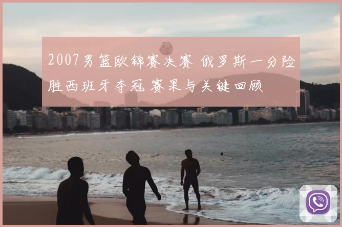 2007男篮欧锦赛决赛 俄罗斯一分险胜西班牙夺冠 赛果与关键回顾