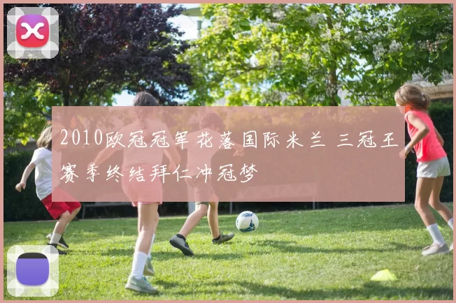 2010欧冠冠军花落国际米兰 三冠王赛季终结拜仁冲冠梦