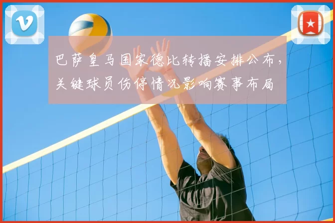 巴萨皇马国家德比转播安排公布，关键球员伤停情况影响赛事布局