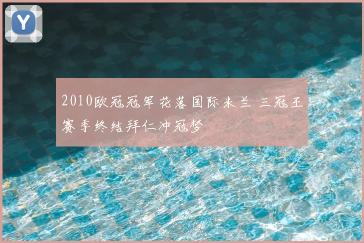 2010欧冠冠军花落国际米兰 三冠王赛季终结拜仁冲冠梦
