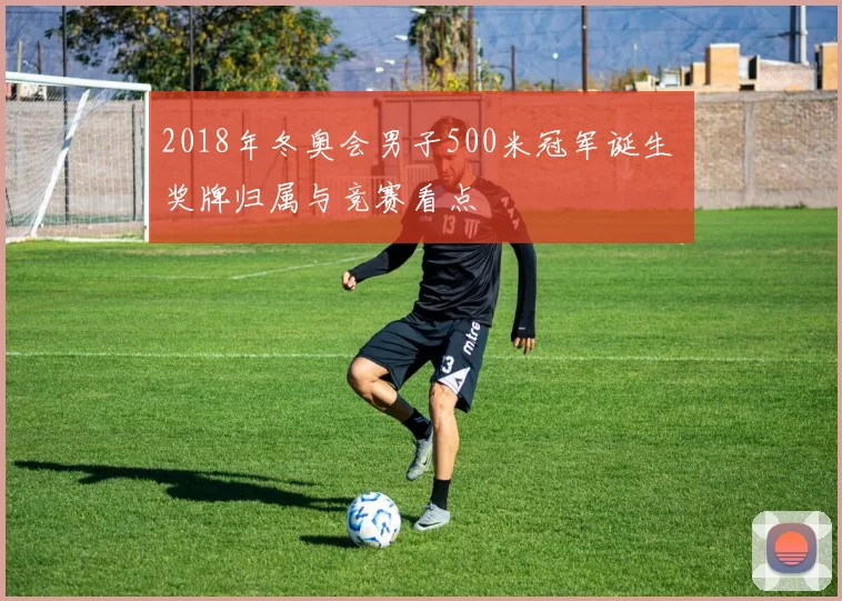 2018年冬奥会男子500米冠军诞生 奖牌归属与竞赛看点