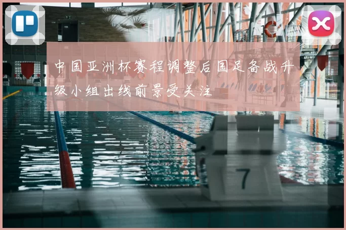 中国亚洲杯赛程调整后国足备战升级小组出线前景受关注