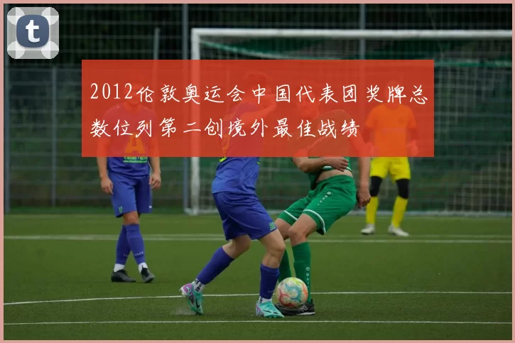 2012伦敦奥运会中国代表团奖牌总数位列第二创境外最佳战绩