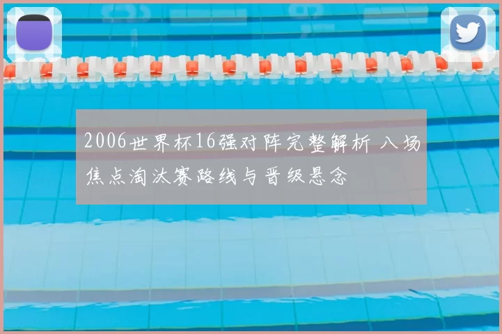 2006世界杯16强对阵完整解析 八场焦点淘汰赛路线与晋级悬念