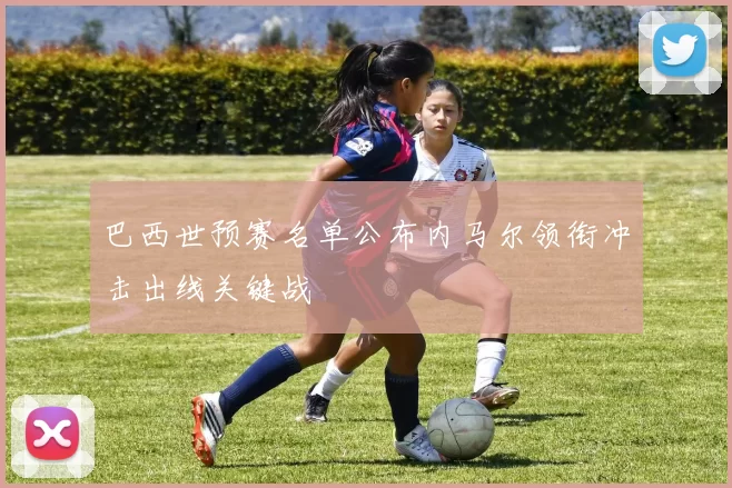 巴西世预赛名单公布内马尔领衔冲击出线关键战