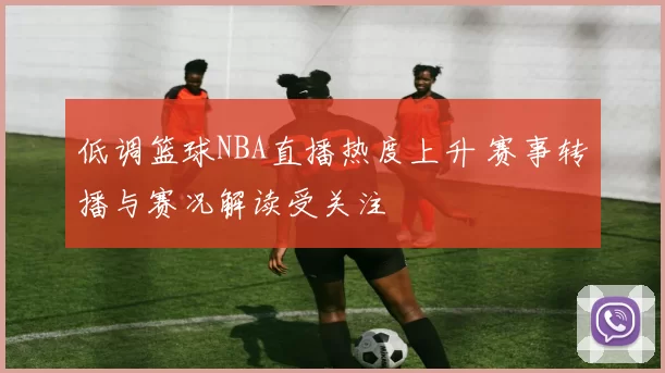 低调篮球NBA直播热度上升 赛事转播与赛况解读受关注