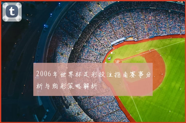 2006年世界杯足彩投注指南赛事分析与购彩策略解析