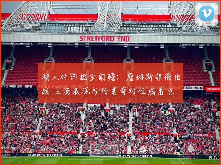 湖人对阵掘金前瞻：詹姆斯领衔出战 主场表现与约基奇对位成看点