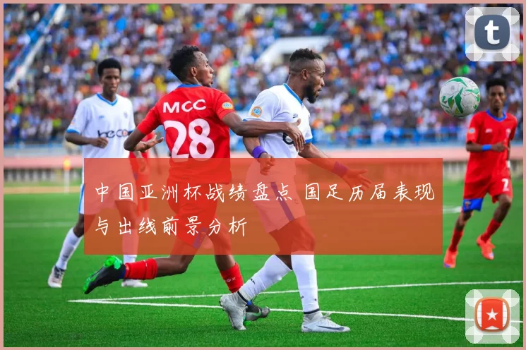 中国亚洲杯战绩盘点 国足历届表现与出线前景分析