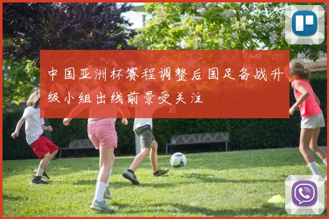 中国亚洲杯赛程调整后国足备战升级小组出线前景受关注