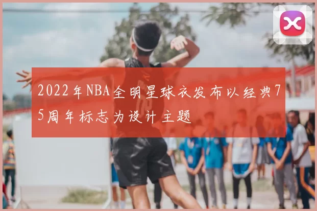 2022年NBA全明星球衣发布以经典75周年标志为设计主题