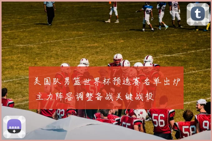 美国队男篮世界杯预选赛名单出炉 主力阵容调整备战关键战役