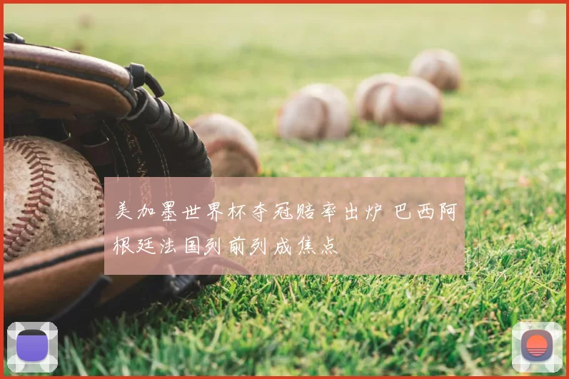 美加墨世界杯夺冠赔率出炉 巴西阿根廷法国列前列成焦点