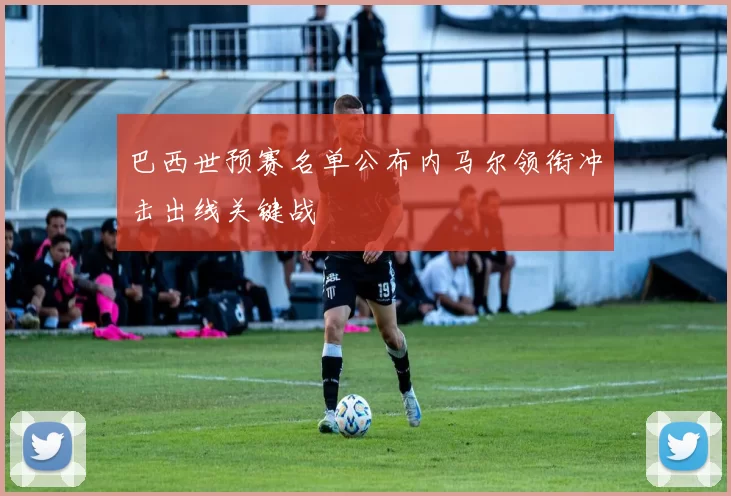 巴西世预赛名单公布内马尔领衔冲击出线关键战