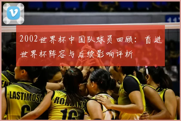 2002世界杯中国队球员回顾:首进世界杯阵容与后续影响评析
