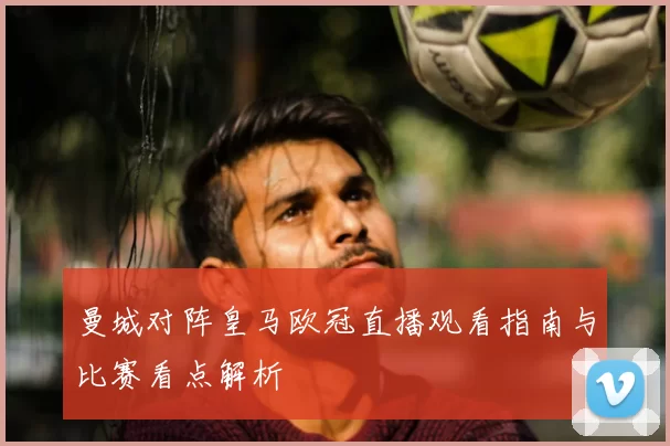 曼城对阵皇马欧冠直播观看指南与比赛看点解析