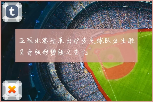 亚冠比赛结果出炉多支球队分出胜负晋级形势随之变化