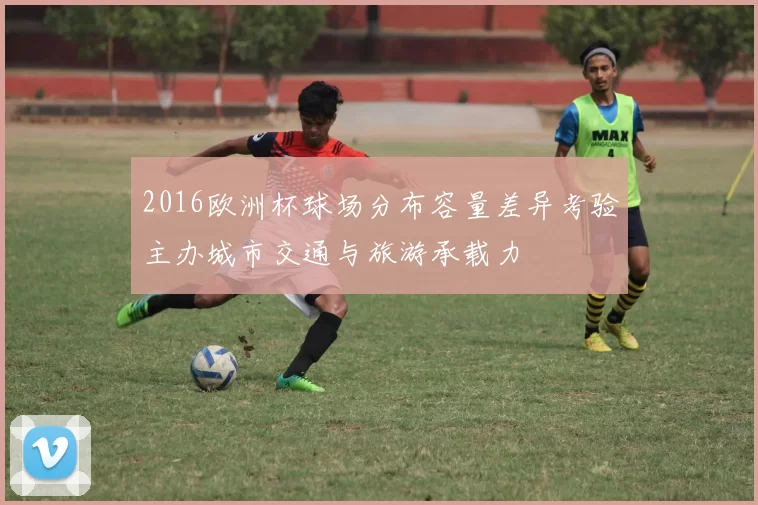 2016欧洲杯球场分布容量差异考验主办城市交通与旅游承载力