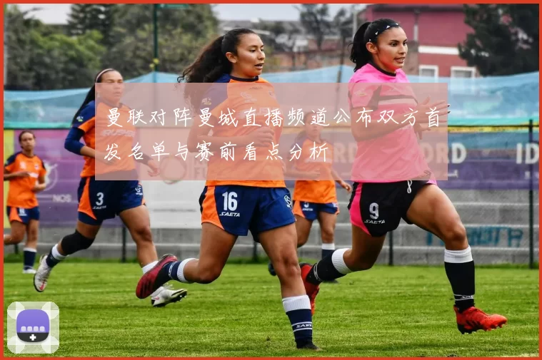 曼联对阵曼城直播频道公布双方首发名单与赛前看点分析