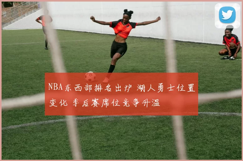 NBA东西部排名出炉 湖人勇士位置变化 季后赛席位竞争升温