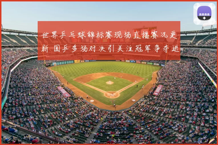 世界乒乓球锦标赛现场直播赛况更新 国乒多场对决引关注冠军争夺进入关键阶段