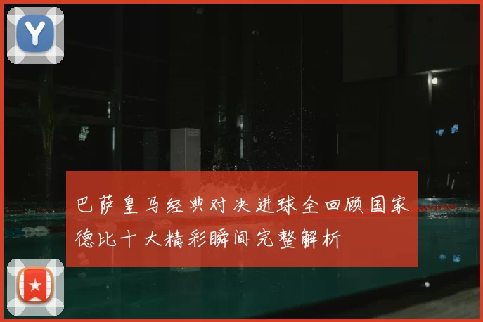 巴萨皇马经典对决进球全回顾国家德比十大精彩瞬间完整解析