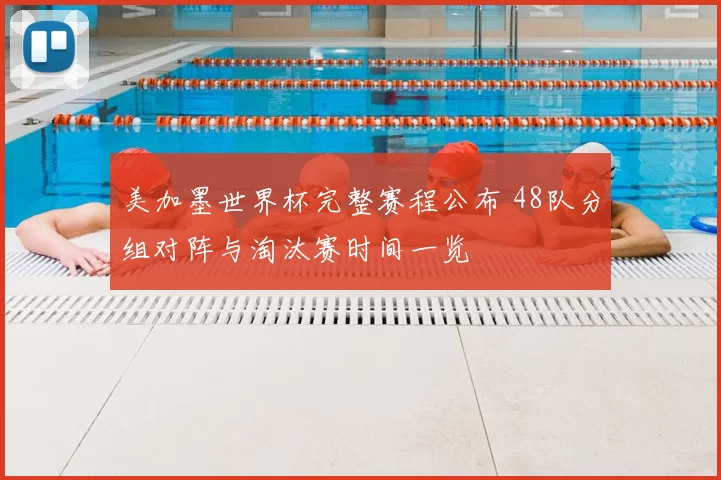 美加墨世界杯完整赛程公布 48队分组对阵与淘汰赛时间一览