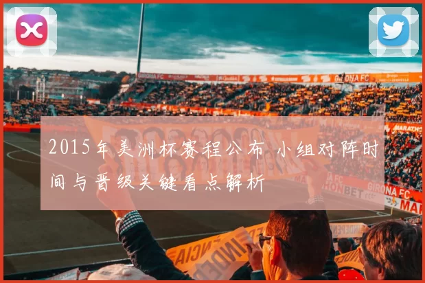 2015年美洲杯赛程公布 小组对阵时间与晋级关键看点解析