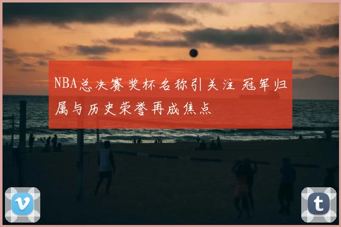 NBA总决赛奖杯名称引关注 冠军归属与历史荣誉再成焦点