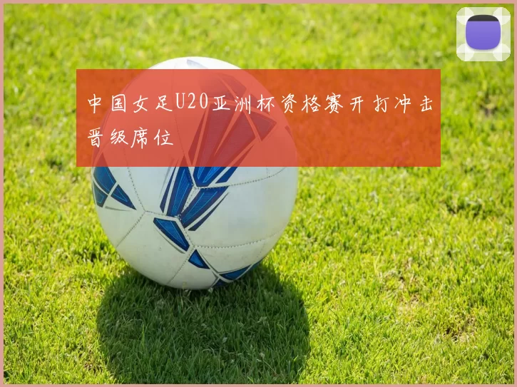 中国女足U20亚洲杯资格赛开打冲击晋级席位