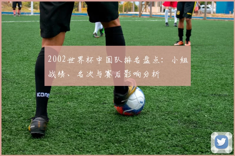 2002世界杯中国队排名盘点:小组战绩、名次与赛后影响分析