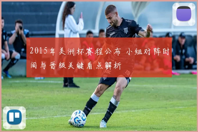 2015年美洲杯赛程公布 小组对阵时间与晋级关键看点解析