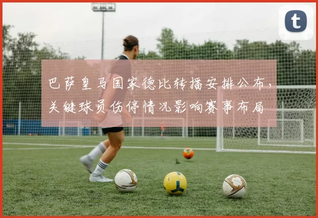 巴萨皇马国家德比转播安排公布,关键球员伤停情况影响赛事布局