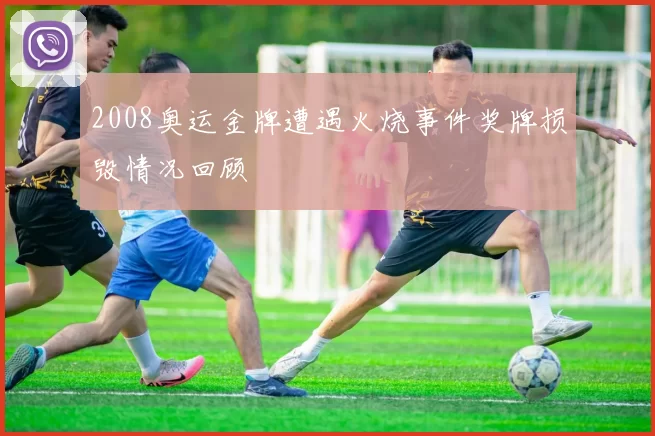 2008奥运金牌遭遇火烧事件奖牌损毁情况回顾