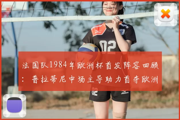 法国队1984年欧洲杯首发阵容回顾：普拉蒂尼中场主导助力首夺欧洲杯