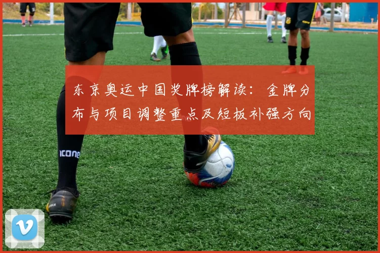 东京奥运中国奖牌榜解读：金牌分布与项目调整重点及短板补强方向