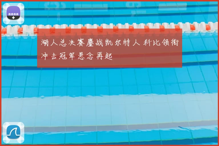 湖人总决赛鏖战凯尔特人 科比领衔冲击冠军悬念再起